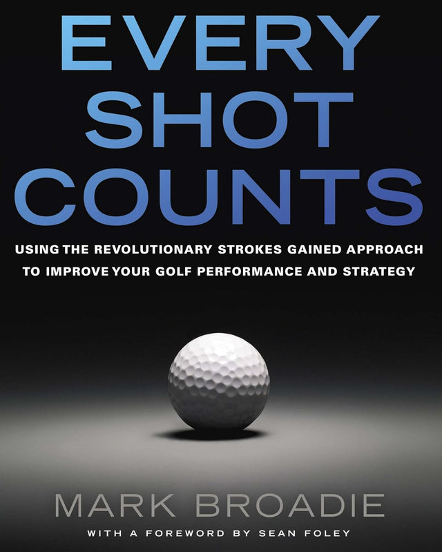 Every Shot Counts: Using the Revolutionary Strokes Gained Approach to Improve Your Golf Performance and Strategy