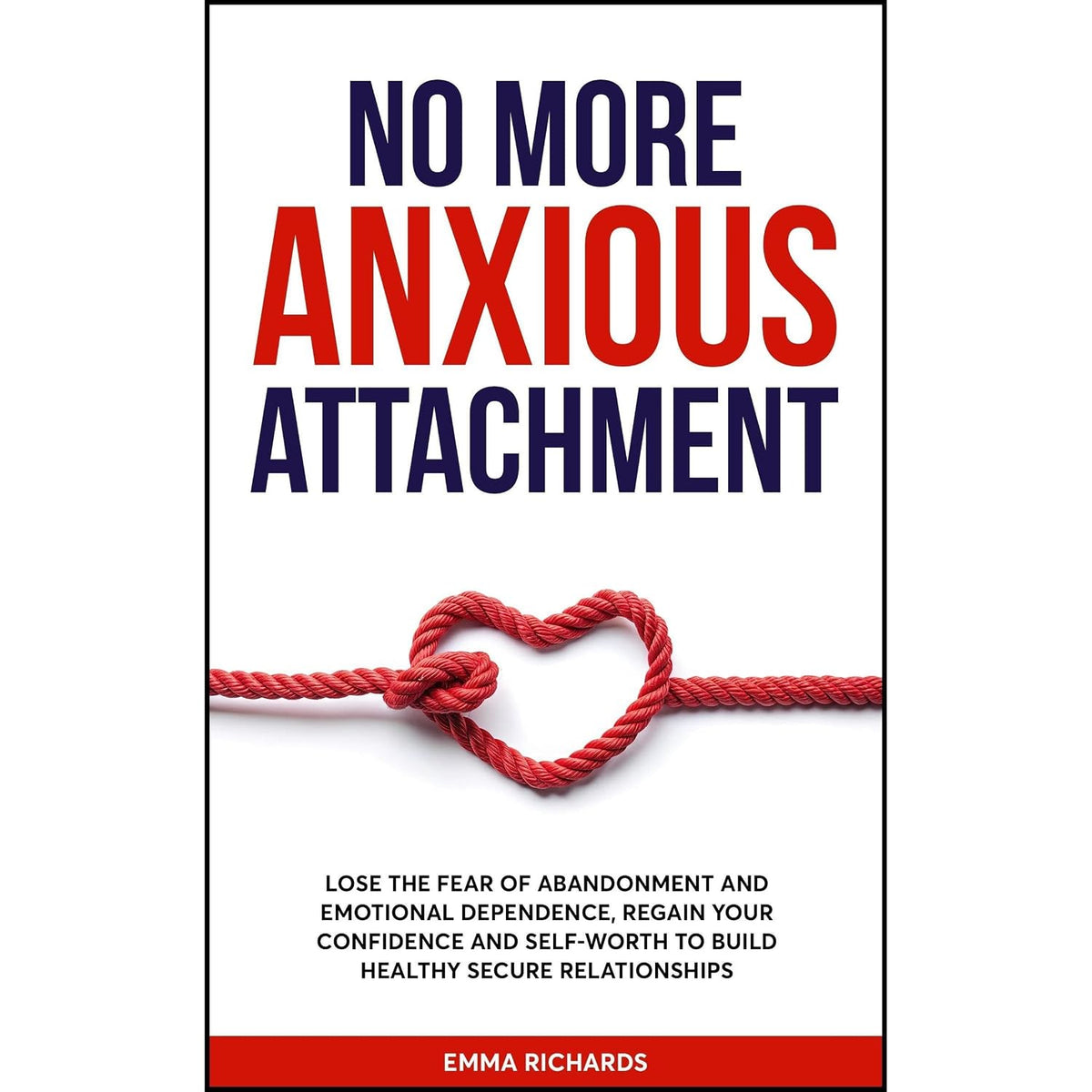 No More Anxious Attachment: Lose the Fear of Abandonment and Emotional Dependency, Regain your Confidence and Self-Worth to Build Healthy Secure Relationships