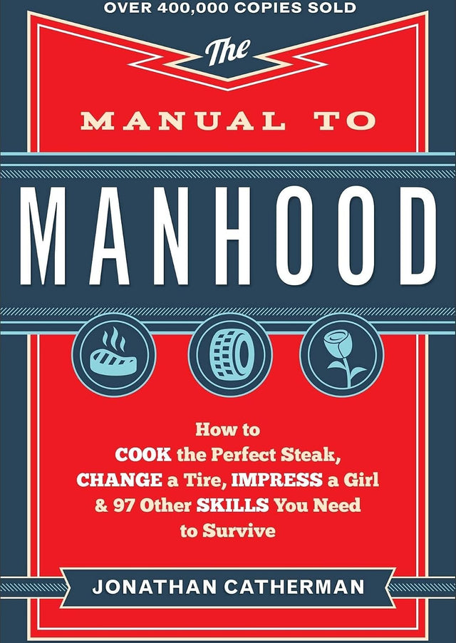 The Manual to Manhood: How to Cook the Perfect Steak, Change a Tire, Impress a Girl & 97 Other Skills You Need to Survive