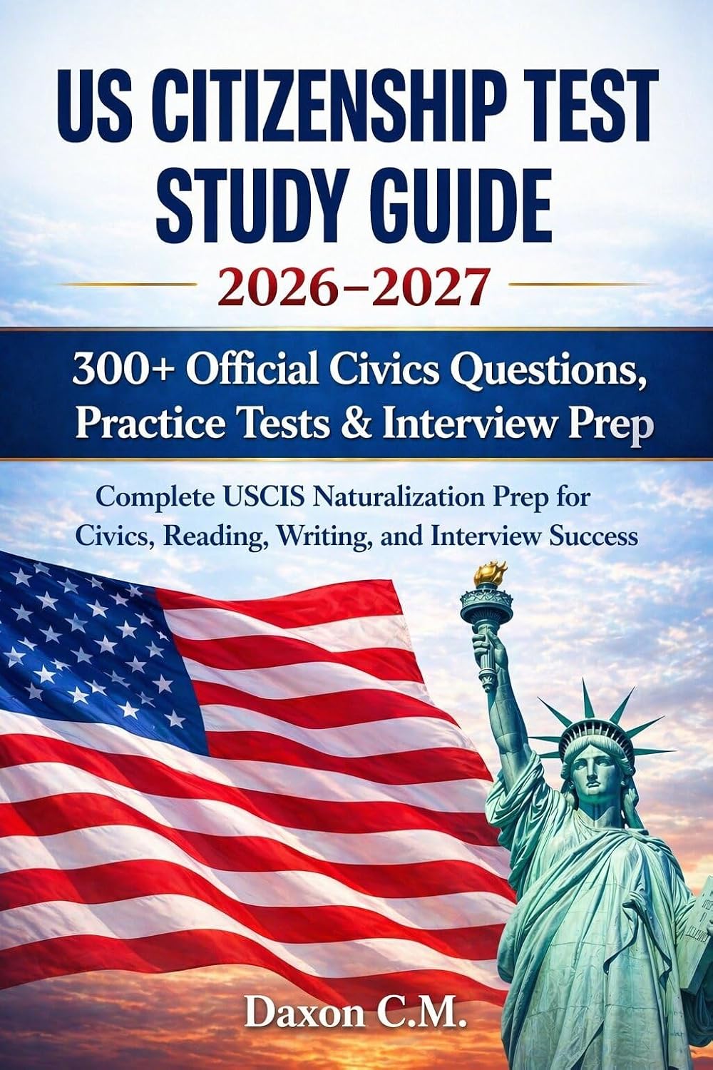 US Citizenship Test Study Guide 2026-2027: Complete USCIS Naturalization Prep for Civics, Reading, Writing, and Interview Success: 300+ Official Civics Questions, Practice Tests, and Interview Prep