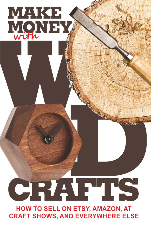 Make Money with Wood Crafts: How to Sell on Etsy, Amazon, at Craft Shows, to Interior Designers and Everywhere Else, and How to Get Top Dollars for Your Wood Projects
