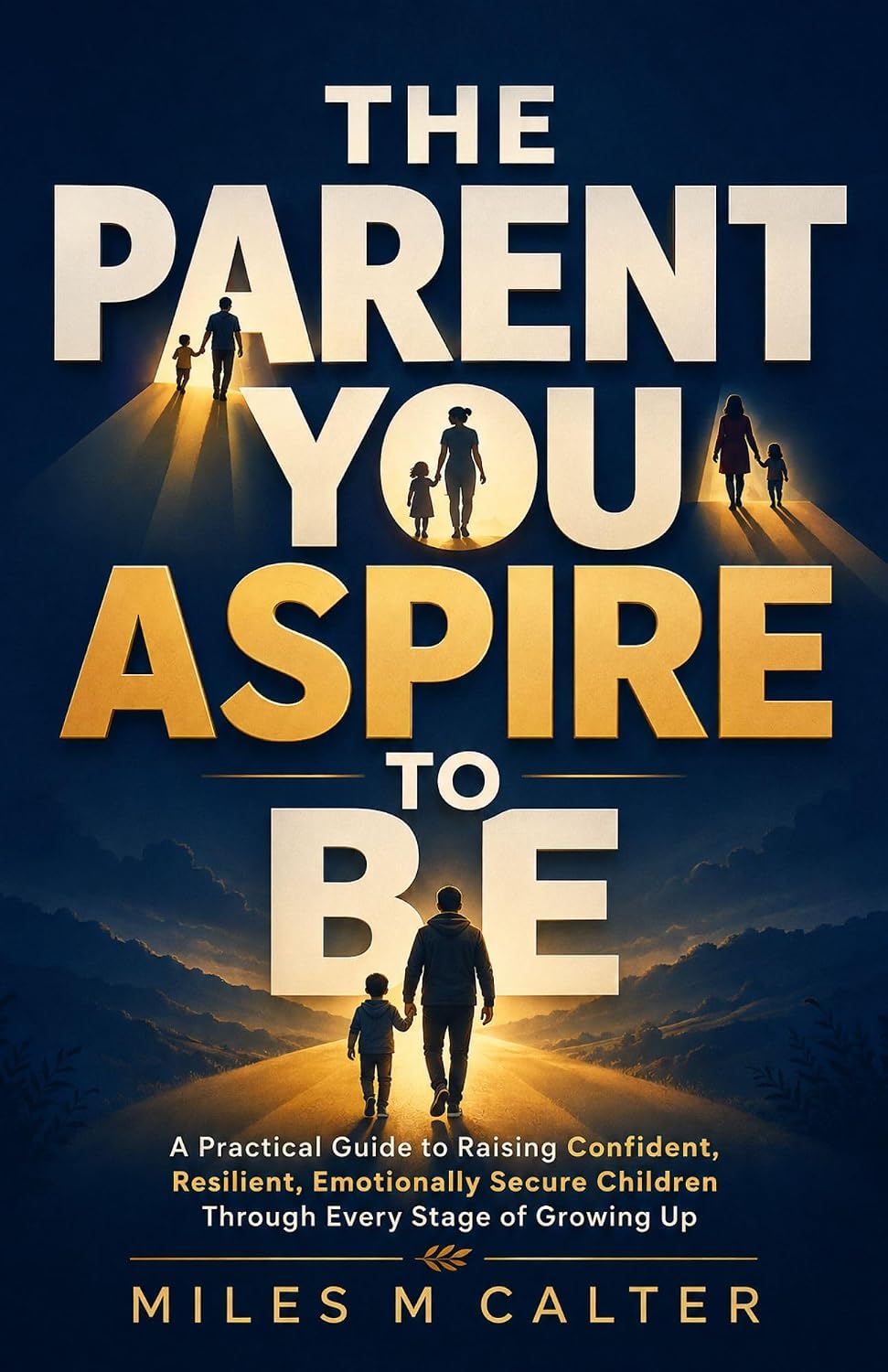 The Parent You Aspire to Be: A Practical Guide to Raising Confident, Resilient, Emotionally Secure Children Through Every Stage of Growing Up