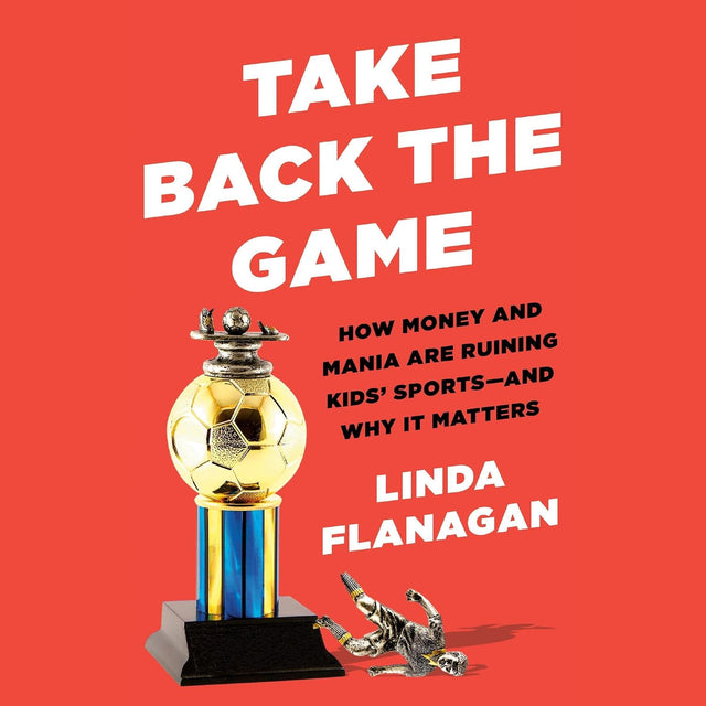 Take Back the Game: How Money and Mania Are Ruining Kids' Sports--and Why It Matters