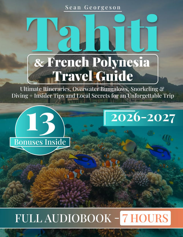 Tahiti & French Polynesia Travel Guide: Ultimate Itineraries, Overwater Bungalows, Snorkeling & Diving + Insider Tips and Local Secrets for an Unforgettable Trip