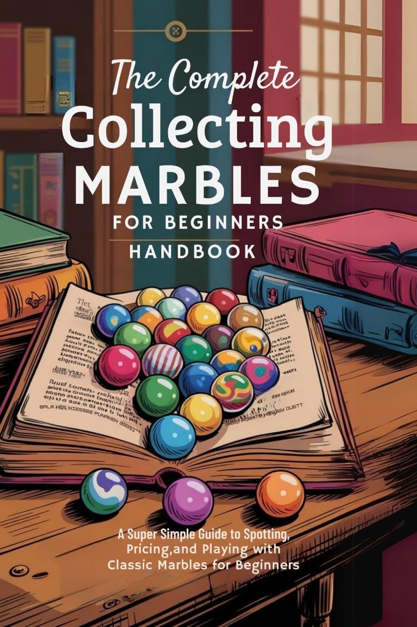 The Complete Collecting Marbles for Beginners Handbook: A Super Simple Guide to Spotting, Pricing, and Playing with Classic Marbles for Beginners