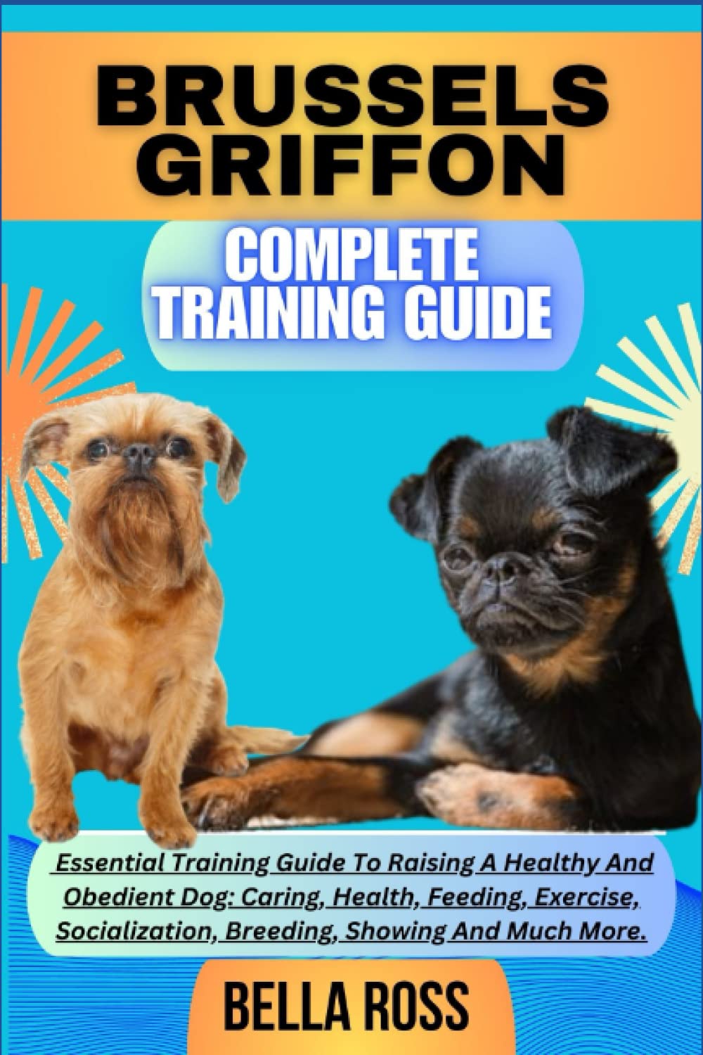 BRUSSELS GRIFFON COMPLETE TRAINING GUIDE: Essential Training Guide To Raising A Healthy And Obedient Dog: Caring, Health, Feeding, Exercise, Socialization, Breeding, Showing And Much More.