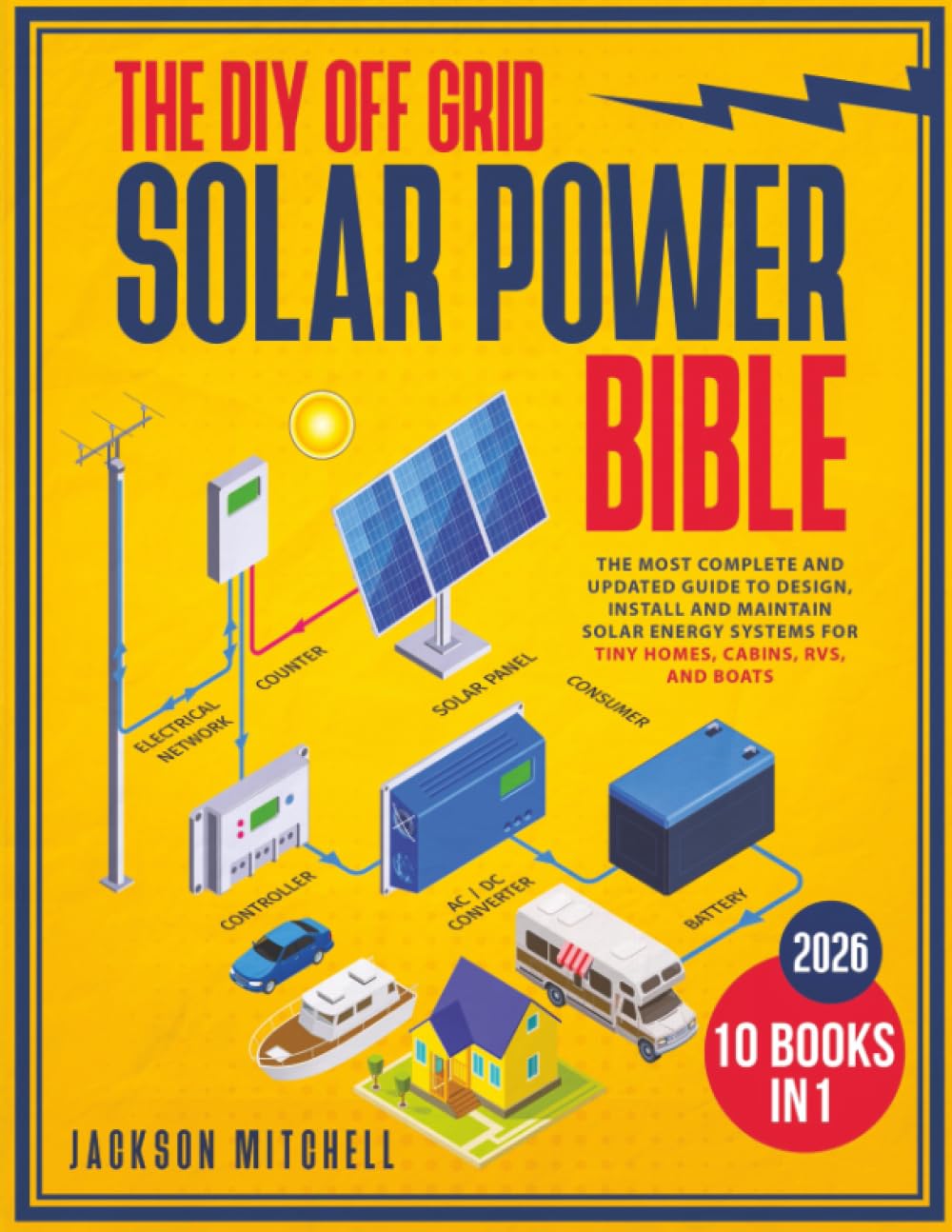 The DIY Off Grid Solar Power Bible: [10 in 1] The Most Complete and Updated Guide to Design, Install, and Maintain Solar Energy Systems for Tiny Homes, Cabins, Rvs, and Boats