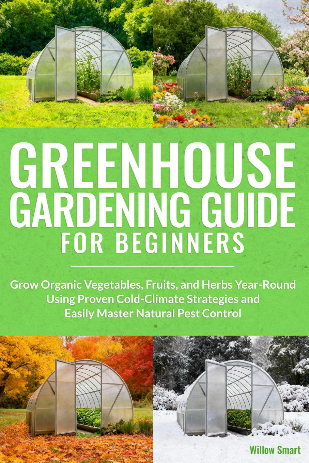 Greenhouse Gardening Guide For Beginners: Grow Organic Vegetables, Fruits, and Herbs Year-Round Using Proven Cold-Climate Strategies and Easily Master Natural Pest Control