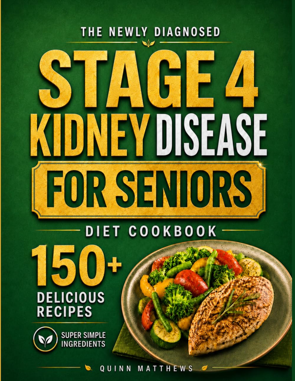 The Newly Diagnosed Stage 4 Kidney Disease Diet Cookbook for Seniors: 150+ Delicious Low Sodium, Low Potassium, and Low Phosphorus Recipes with Perfectly Portioned 30-Day Meal Plan