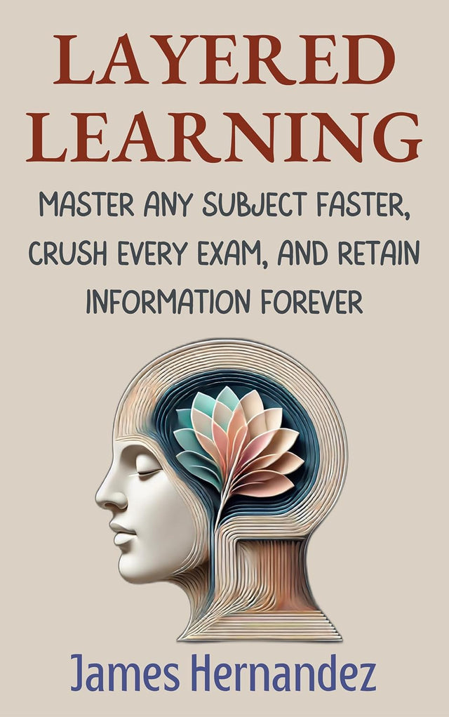 Layered Learning: Master Any Subject Faster, Crush Every Exam, and Retain Information Forever