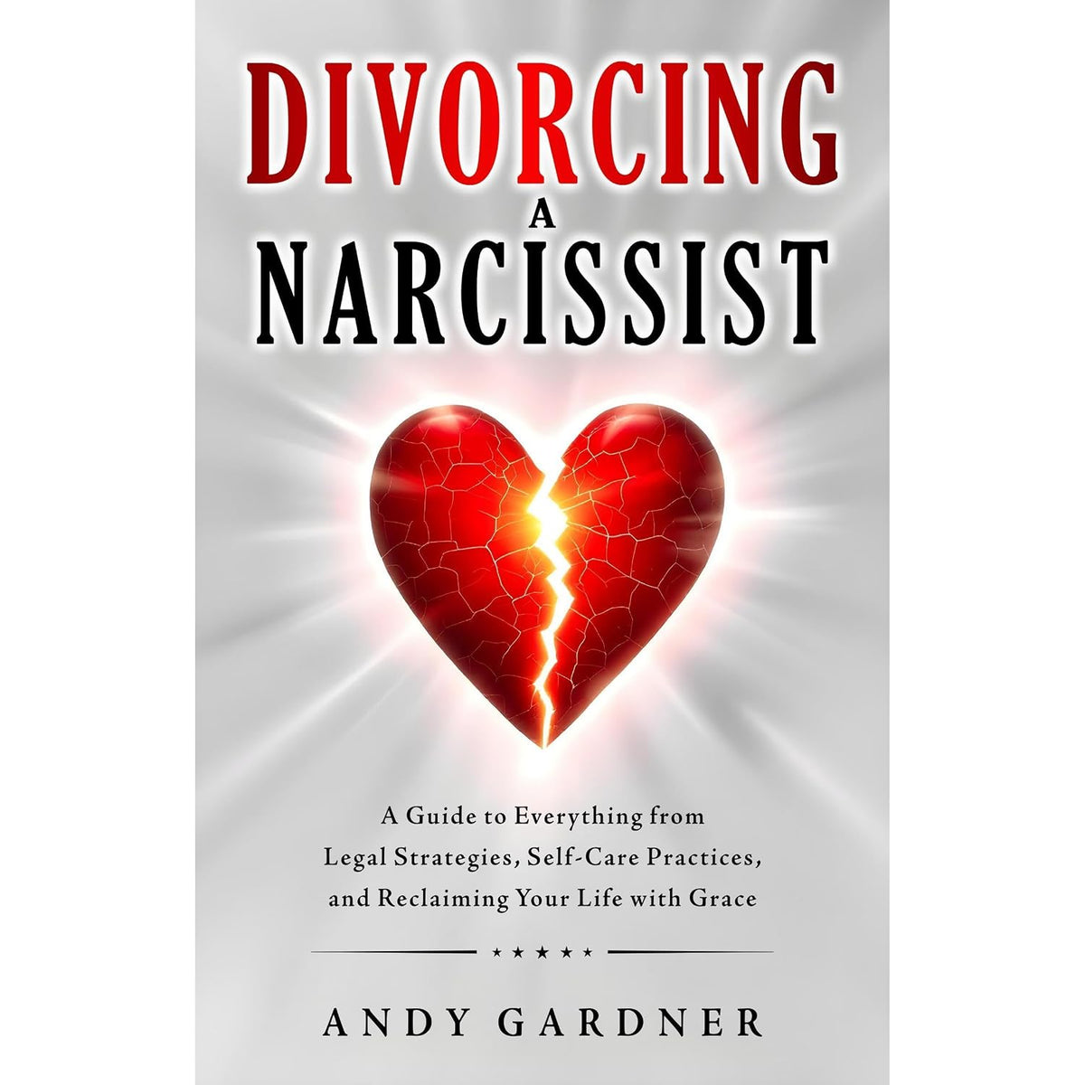 Divorcing a Narcissist: A Guide to Everything from Legal Strategies, Self-Care Practices, and Reclaiming Your Life with Grace