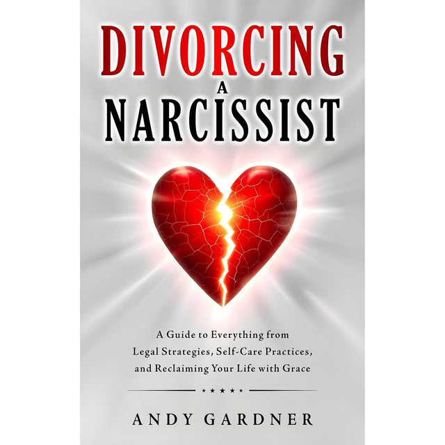 Divorcing a Narcissist: A Guide to Everything from Legal Strategies, Self-Care Practices, and Reclaiming Your Life with Grace