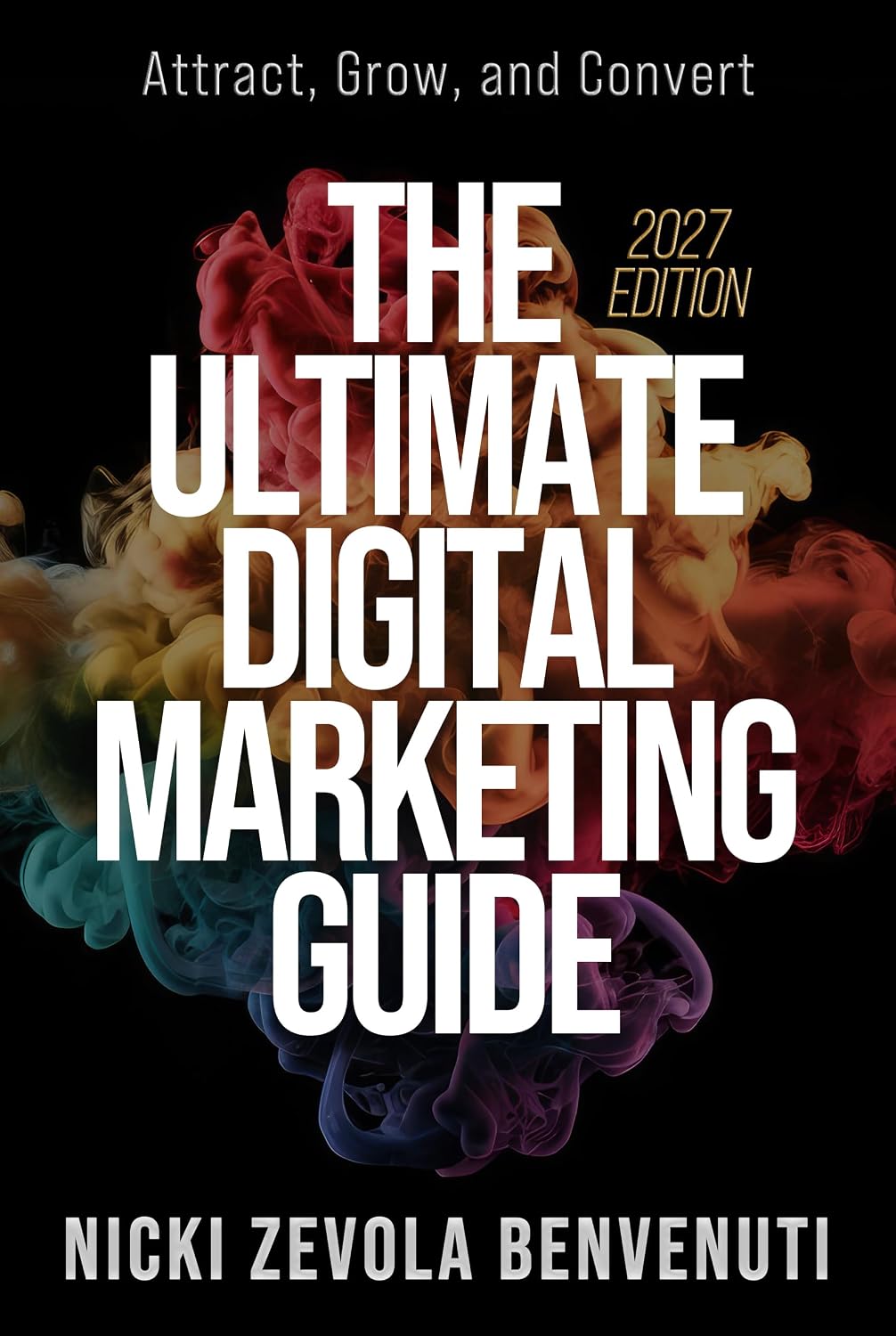 The Ultimate Digital Marketing Guide: Attract, Grow, and Convert - 2027 Edition
