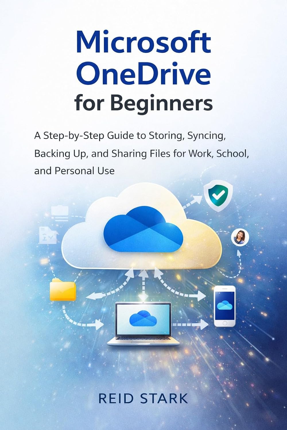 MICROSOFT ONEDRIVE FOR BEGINNERS: A Step-by-Step Guide to Cloud Storage, File Sync, Secure Backup, and Easy File Sharing for Work, School, and Personal Use