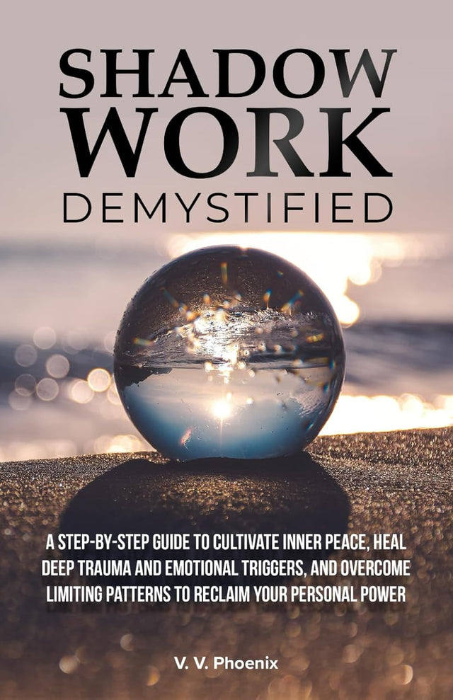 Shadow Work Demystified: A Step-by-Step Guide to Cultivate Inner Peace, Heal Deep Trauma and Emotional Triggers, and Overcome Limiting Patterns to Reclaim Your Personal Power