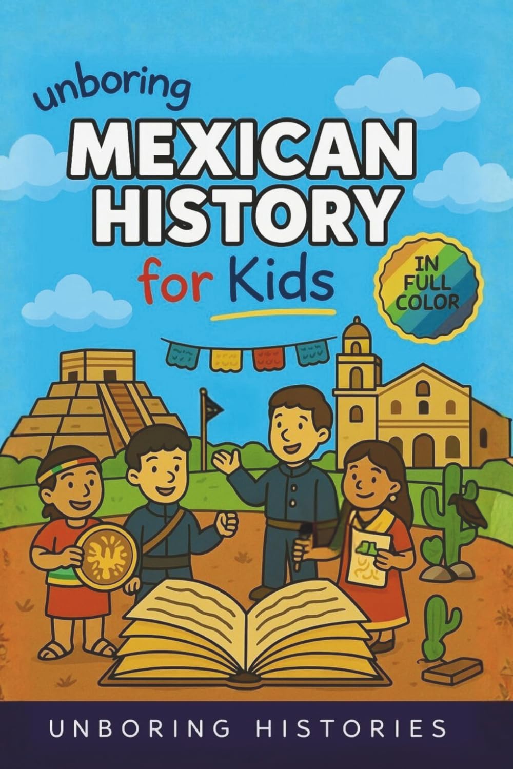 Unboring Mexican History for Kids: Funny, Interesting, Concise Guide to Mexico's History, Ancient Civilizations ad Wild True Stories You Wont Believe ... & Activities for Classrooms and Homeschool)