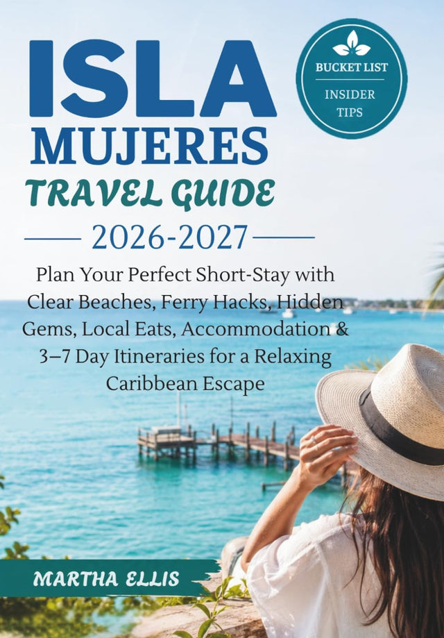 ISLA MUJERES TRAVEL GUIDE 2026-2027: Plan Your Perfect Short-Stay with Clear Beaches, Ferry Hacks, Hidden Gems, Local Eats, Accommodation & 3–7 Day Itineraries for a Relaxing Caribbean Escape