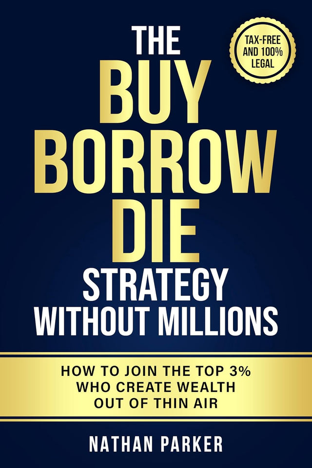 The Buy Borrow Die Strategy Without Millions: How to Join the Top 3% Who Create Wealth Out of Thin Air – Tax-Free and 100% Legal