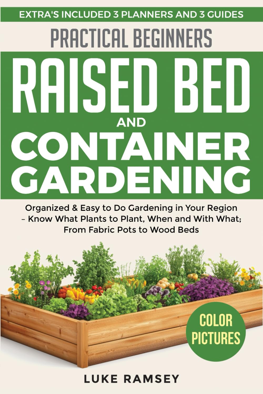 Practical Beginners Raised Bed And Container Gardening: Organized & Easy to Do Gardening in Your Region – Know What Plants to Plant, When and With What; From Fabric Pots to Wood Beds.
