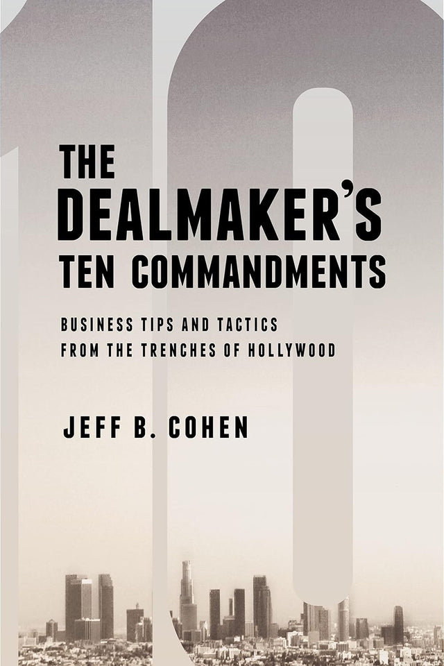 The Dealmaker’s Ten Commandments: Ten Essential Tools for Business Forged in the Trenches of Hollywood