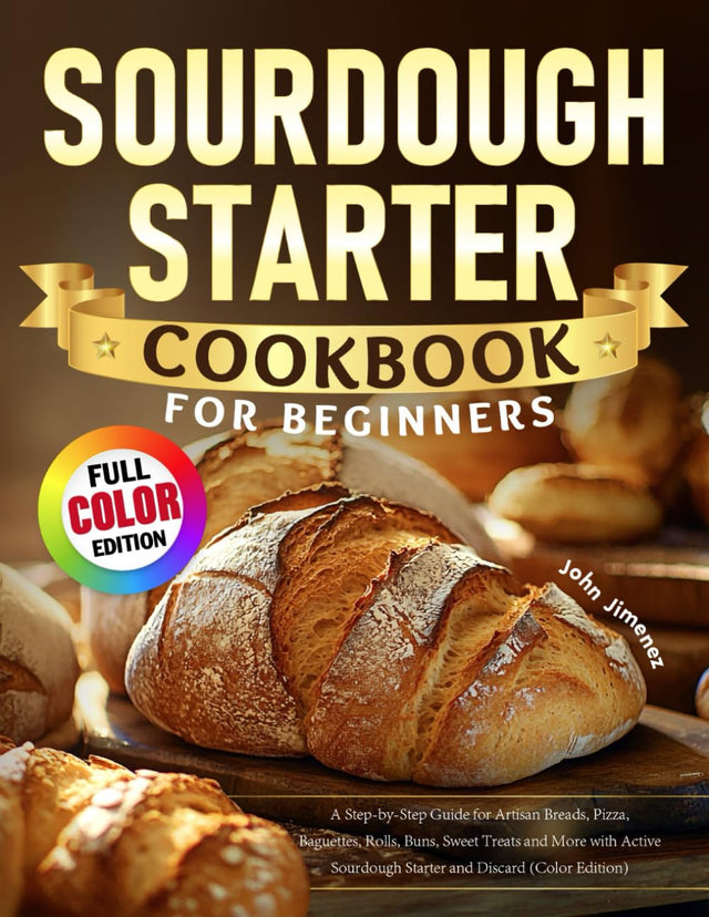 Sourdough Starter Cookbook for Beginners: A Step-by-Step Guide for Artisan Breads, Pizza, Baguettes, Rolls, Buns, Sweet Treats and More with Active Sourdough Starter and Discard (Color Edition)