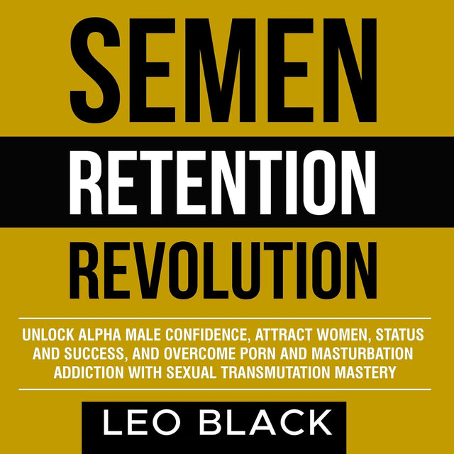 Semen Retention Revolution: Unlock Alpha Male Confidence, Attract Women, Status, and Success, and Overcome Porn and Masturbation Addiction with Sexual Transmutation Mastery