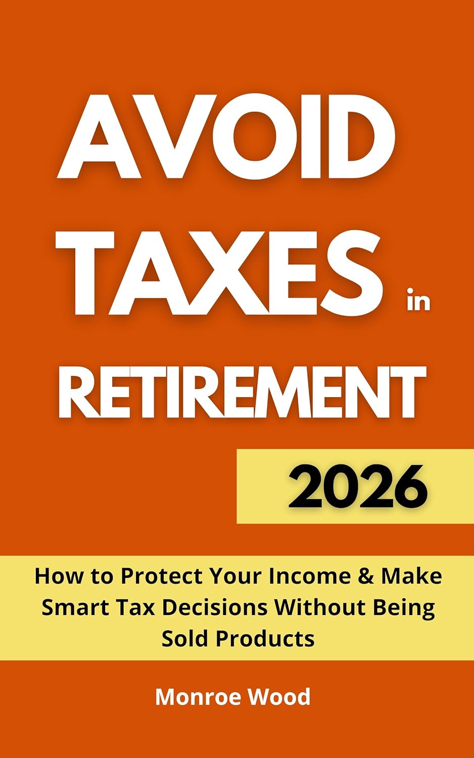 Avoid Taxes in Retirement: How to Protect Your Income and Make Smart Tax Decisions Without Being Sold Products (The Monroe Wood Retirement Blueprint Series Book 6)