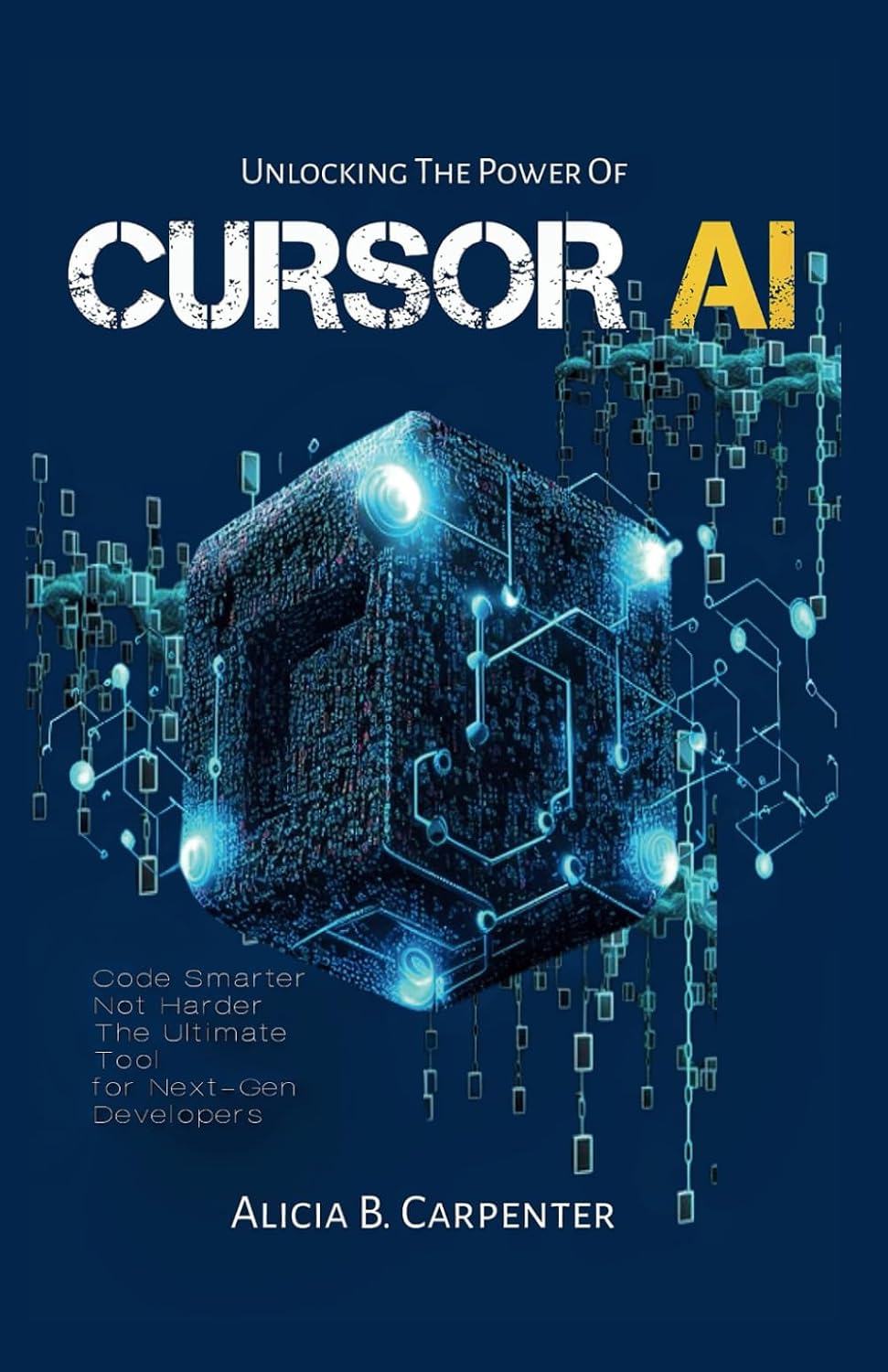 Unlocking the Power of Cursor AI: Code Smarter, Not Harder–The Ultimate Tool for Next-Gen Developers (THE ULTIMATE TECH GUIDE SERIES)