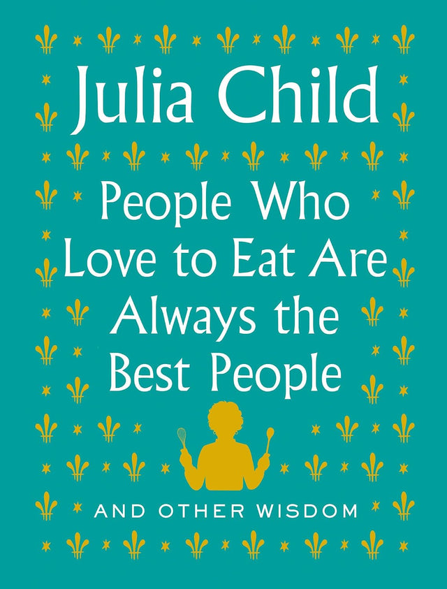 People Who Love to Eat Are Always the Best People: And Other Wisdom