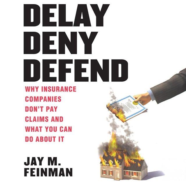 Delay Deny Defend: Why Insurance Companies Don’t Pay Claims and What You Can Do About It