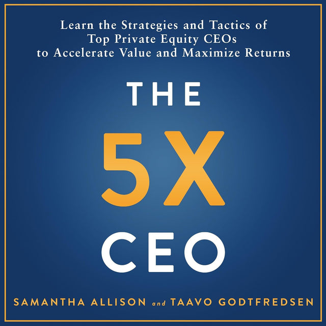 The 5x CEO: Learn the Strategies and Tactics of Top Private Equity CEOs to Accelerate Value and Maximize Returns