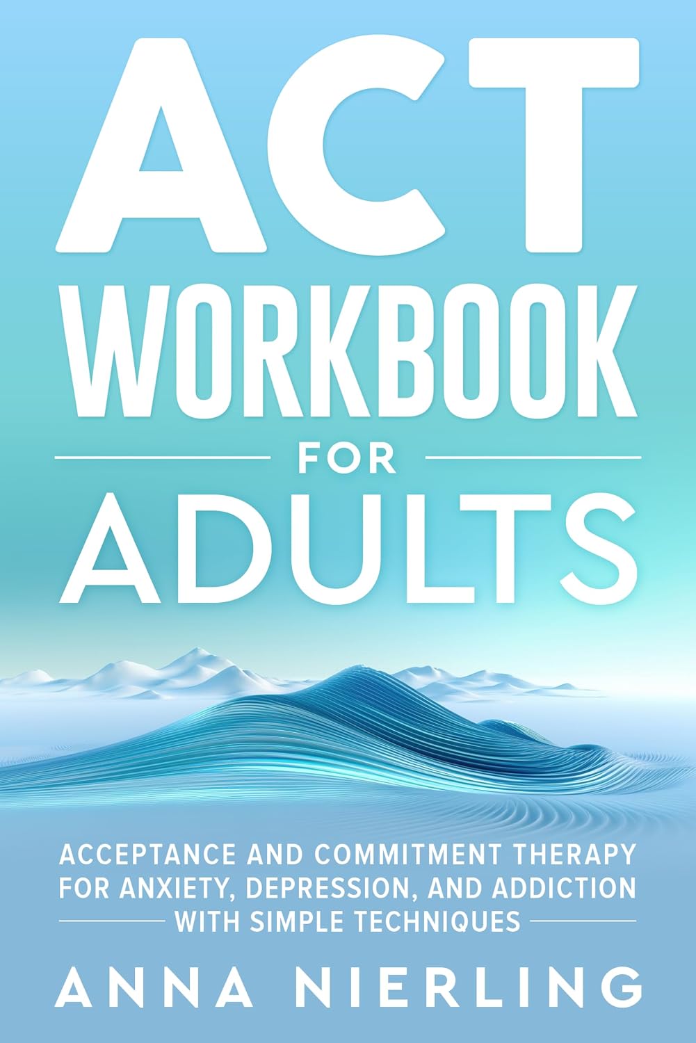 Acceptance and Commitment Therapy (ACT) Workbook For Adults: For Anxiety, Depression, And Addiction with Simple Techniques (Behavioral Psychology Books For Mental Health)