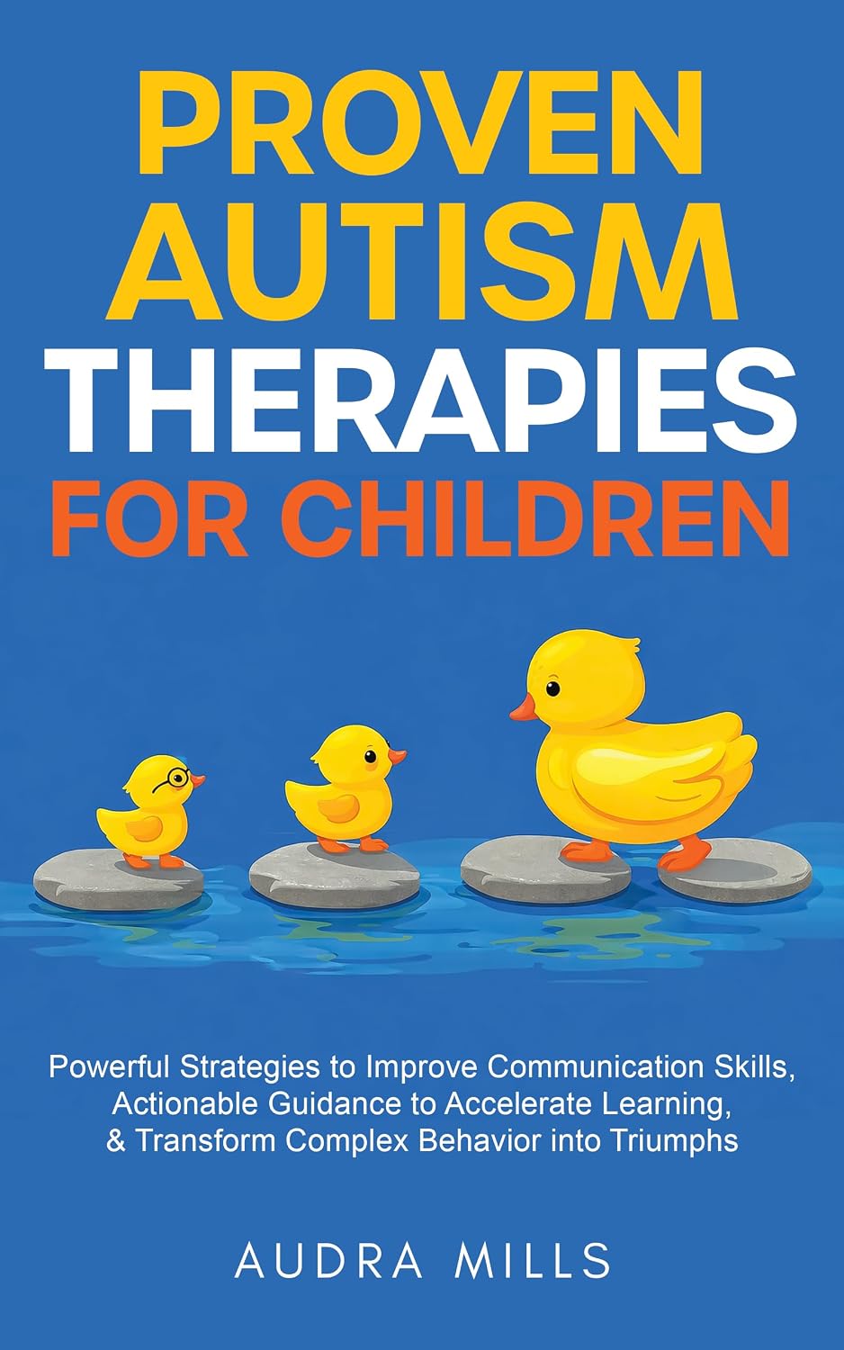 Proven Autism Therapies for Children: Powerful Strategies to Improve Communication Skills, Actionable Guidance to Accelerate Learning, & Transform Complex Behavior into Triumphs