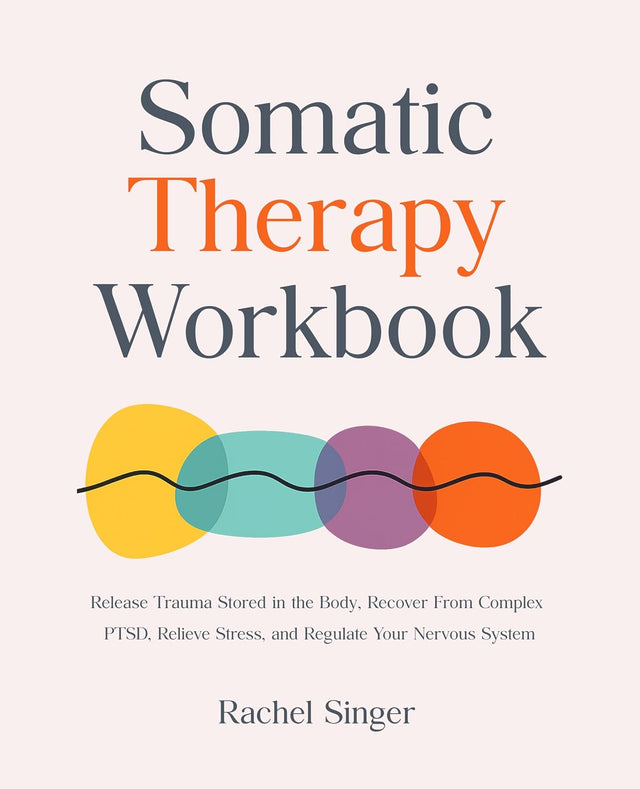 Somatic Therapy Workbook: Release Trauma Stored in the Body, Recover From Complex PTSD, Relieve Stress, and Regulate Your Nervous System