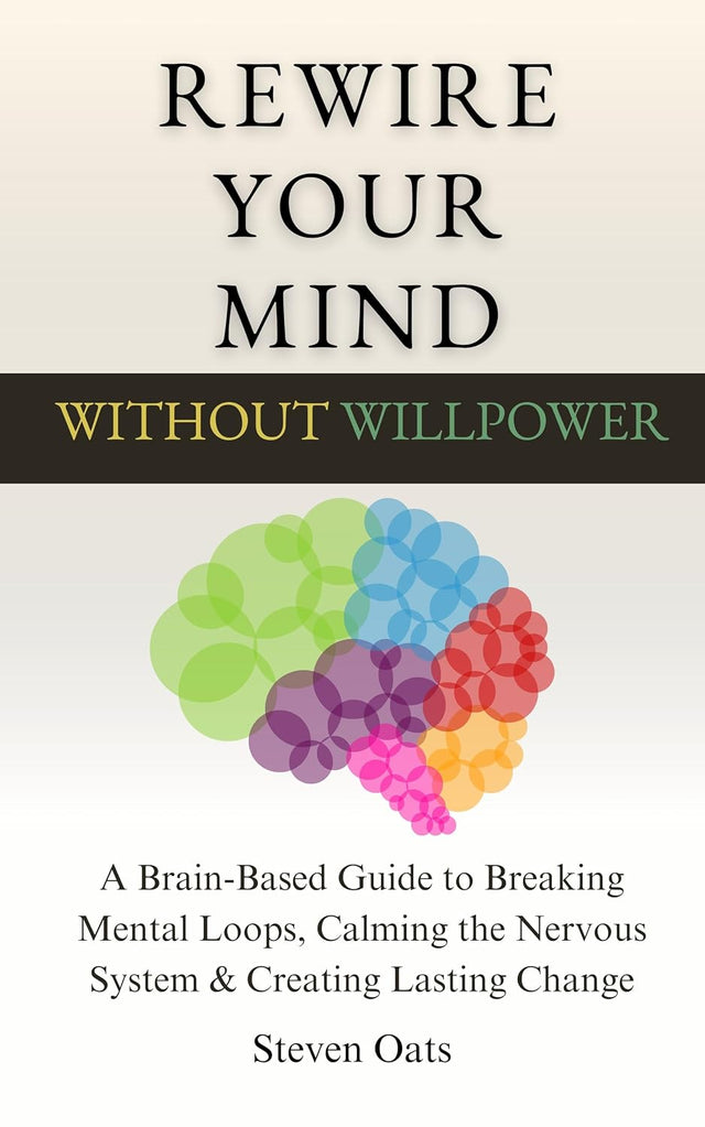 Rewire Your Mind Without Willpower: A Brain-Based Guide to Breaking Mental Loops, Calming the Nervous System & Creating Lasting Change