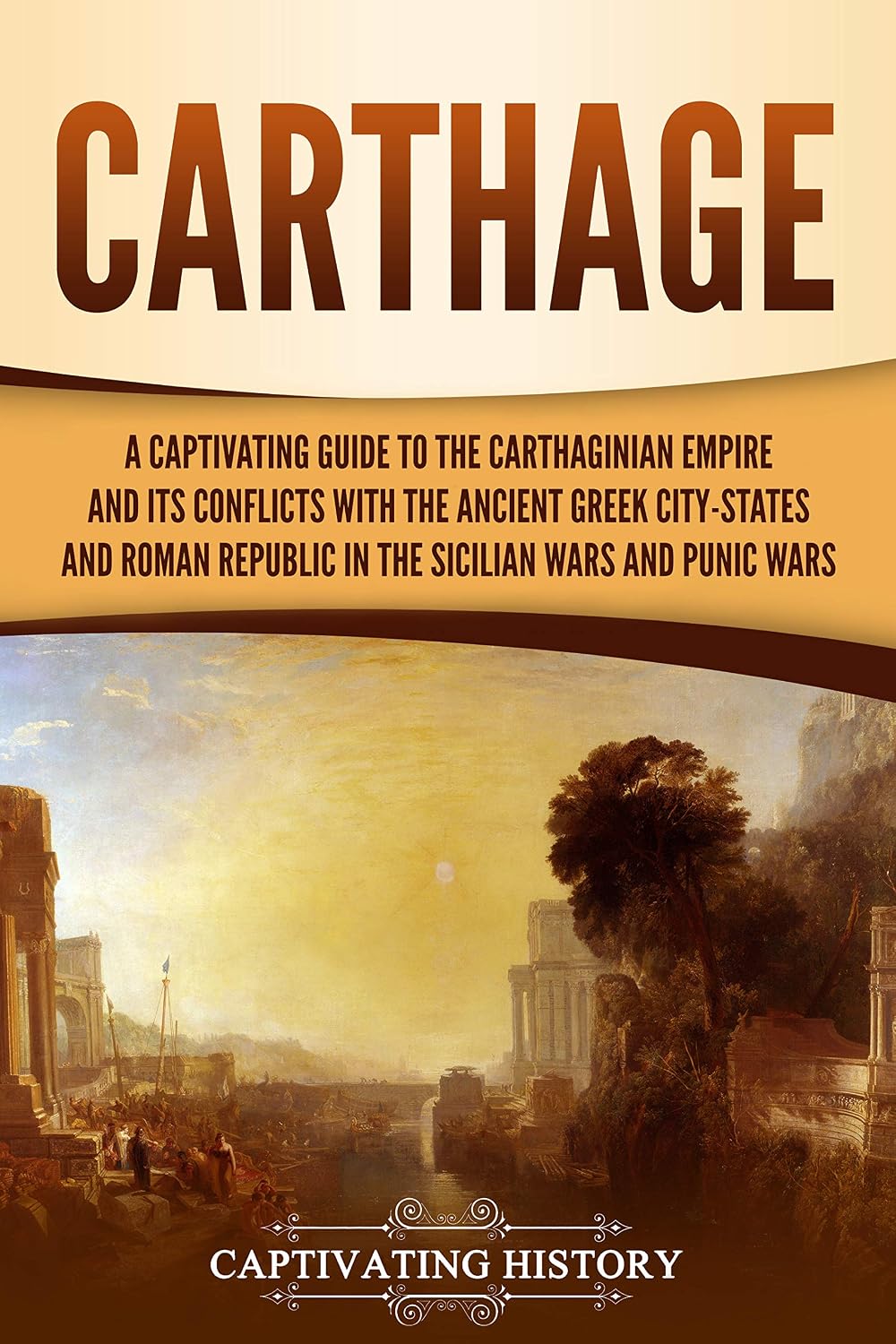 Carthage: A Captivating Guide to the Carthaginian Empire and Its Conflicts with the Ancient Greek City-States and the Roman Republic in the Sicilian Wars and Punic Wars (Forgotten Civilizations)