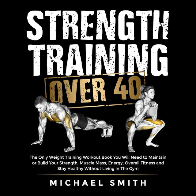 Strength Training Over 40: The Only Weight Training Workout Book You Will Need to Maintain or Build Your Strength, Muscle Mass, Energy, Overall Fitness ... Living in the Gym (Health & Fitness)