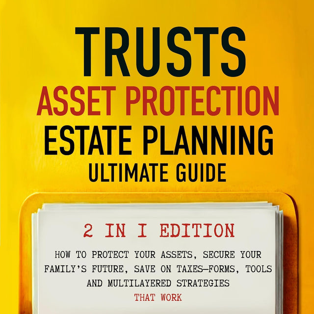Trusts, Asset Protection, and Estate Planning - Ultimate Guide 2 in 1 Edition: How to Protect Your Assets, Secure Your Family’s Future, Save on Taxes-Forms, Tools and Multilayered Strategies That Work
