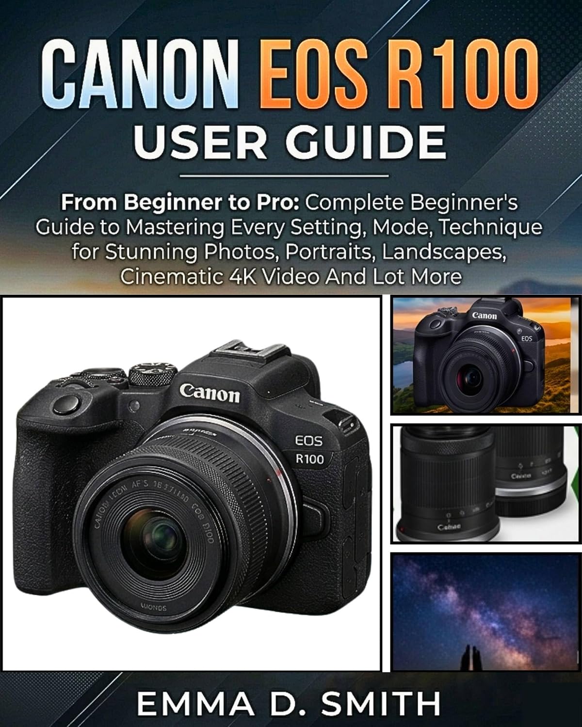 CANON EOS R100 USER GUIDE : From Beginner to Pro: Complete Beginner's Guide to Mastering Every Setting, Mode, Technique for Stunning Photos, Portraits, Landscapes, Cinematic 4K Video And Lot More