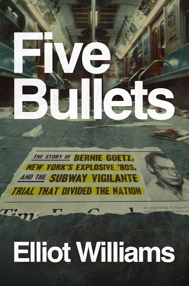 Five Bullets: The Story of Bernie Goetz, New York's Explosive '80s, and the Subway Vigilante Trial That Divided the Nation