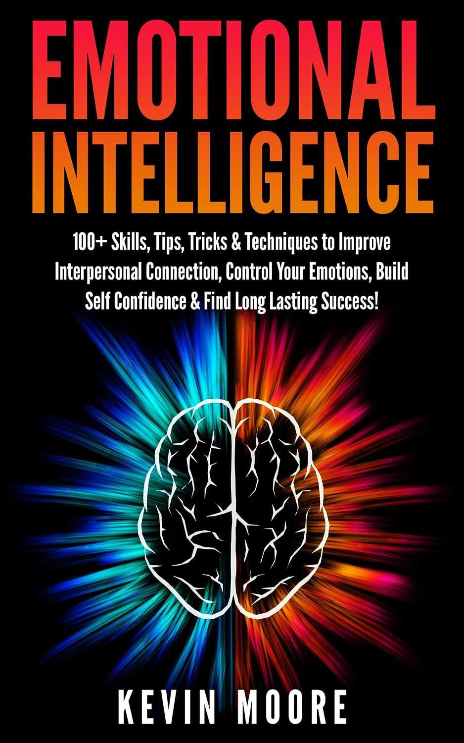 Emotional Intelligence: 100+ Skills, Tips, Tricks & Techniques to Improve Interpersonal Connection, Control Your Emotions, Build Self Confidence & Find Long Lasting Success! (EQ Mastery)