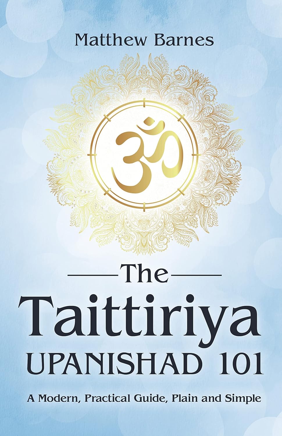 The Taittiriya Upanishad 101: a modern, practical guide, plain and simple (The Ancient Hindu Enlightenment Series Book 3)