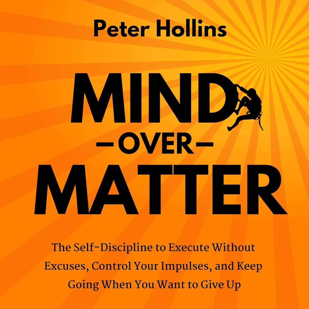 Mind over Matter: The Self-Discipline to Execute Without Excuses, Control Your Impulses, and Keep Going When You Want to Give Up