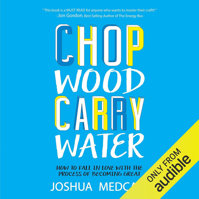 Chop Wood Carry Water: How to Fall in Love with the Process of Becoming Great