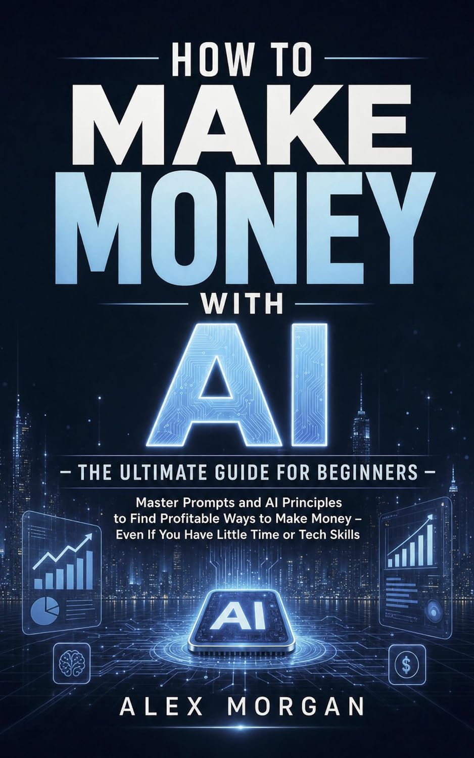 How to Make Money with AI – The Ultimate Guide for Beginners: Master Prompts and AI Principles to Find Profitable Ways to Make Money – Even If You Have Little Time or Tech Skills