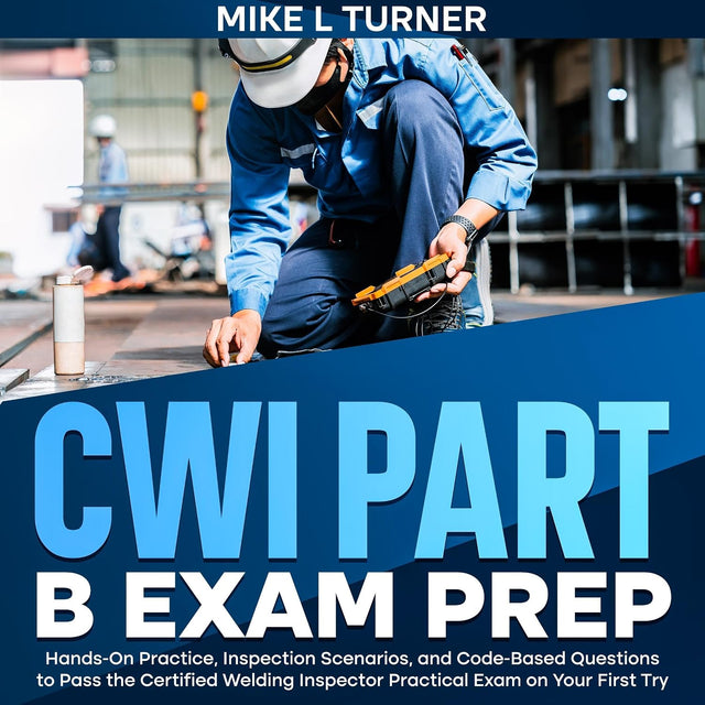 CWI Part B Exam Prep: Hands-On Practice, Inspection Scenarios, and Code-Based Questions to Pass the Certified Welding Inspector Practical Exam on Your First Try