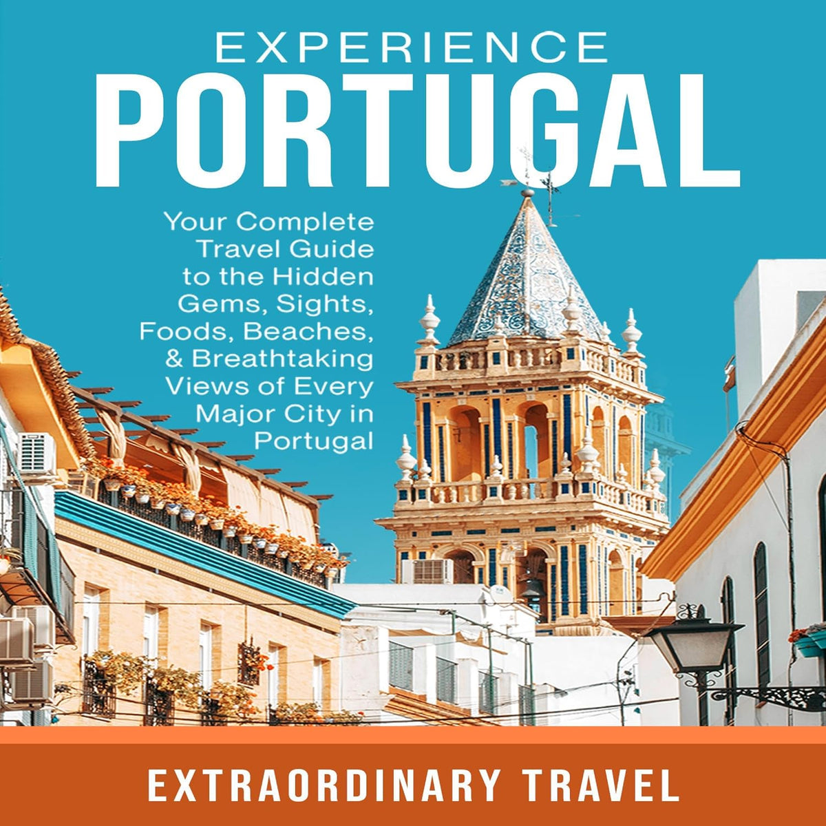 Experience Portugal: Your Complete Travel Guide to the Hidden Gems, Sights, Foods, Beaches, & Breathtaking Views of Every Major City in Portugal