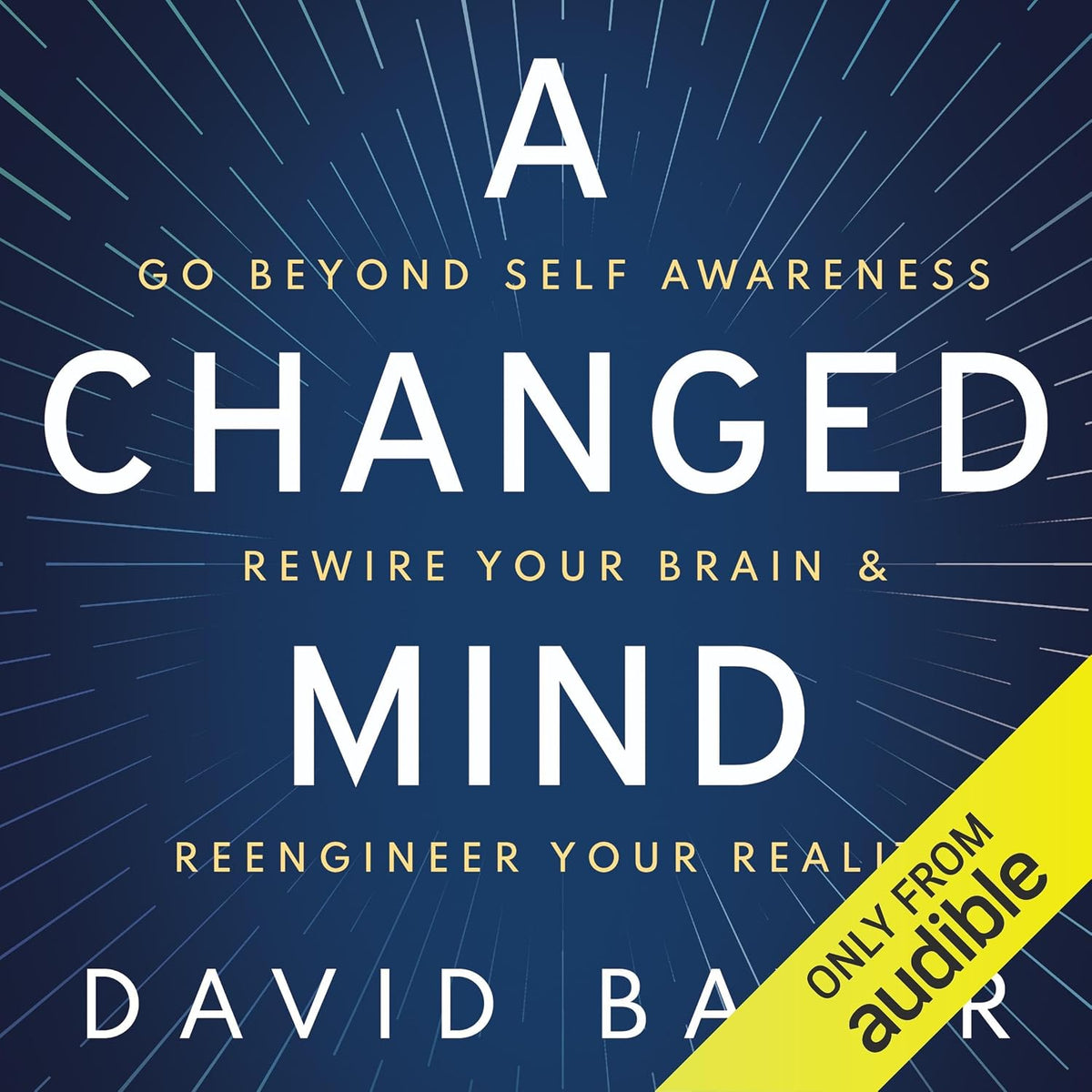 A Changed Mind: Go Beyond Self Awareness, Rewire Your Brain & Reengineer Your Reality