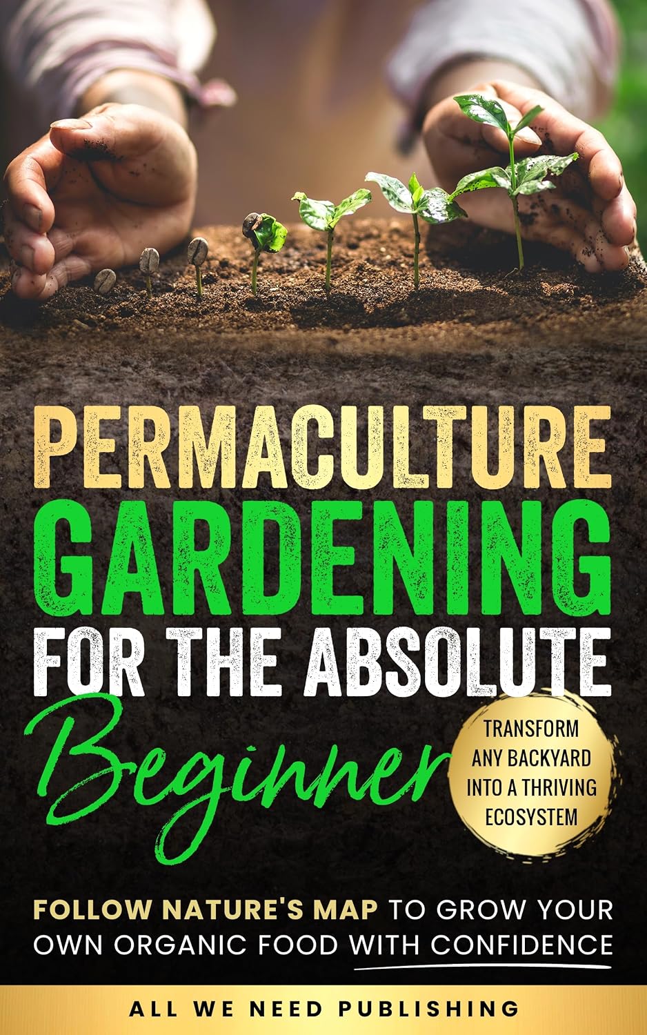 Permaculture Gardening for the Absolute Beginner: Follow Nature's Map to Grow Your Own Organic Food with Confidence and Transform Any Backyard Into a Thriving Ecosystem