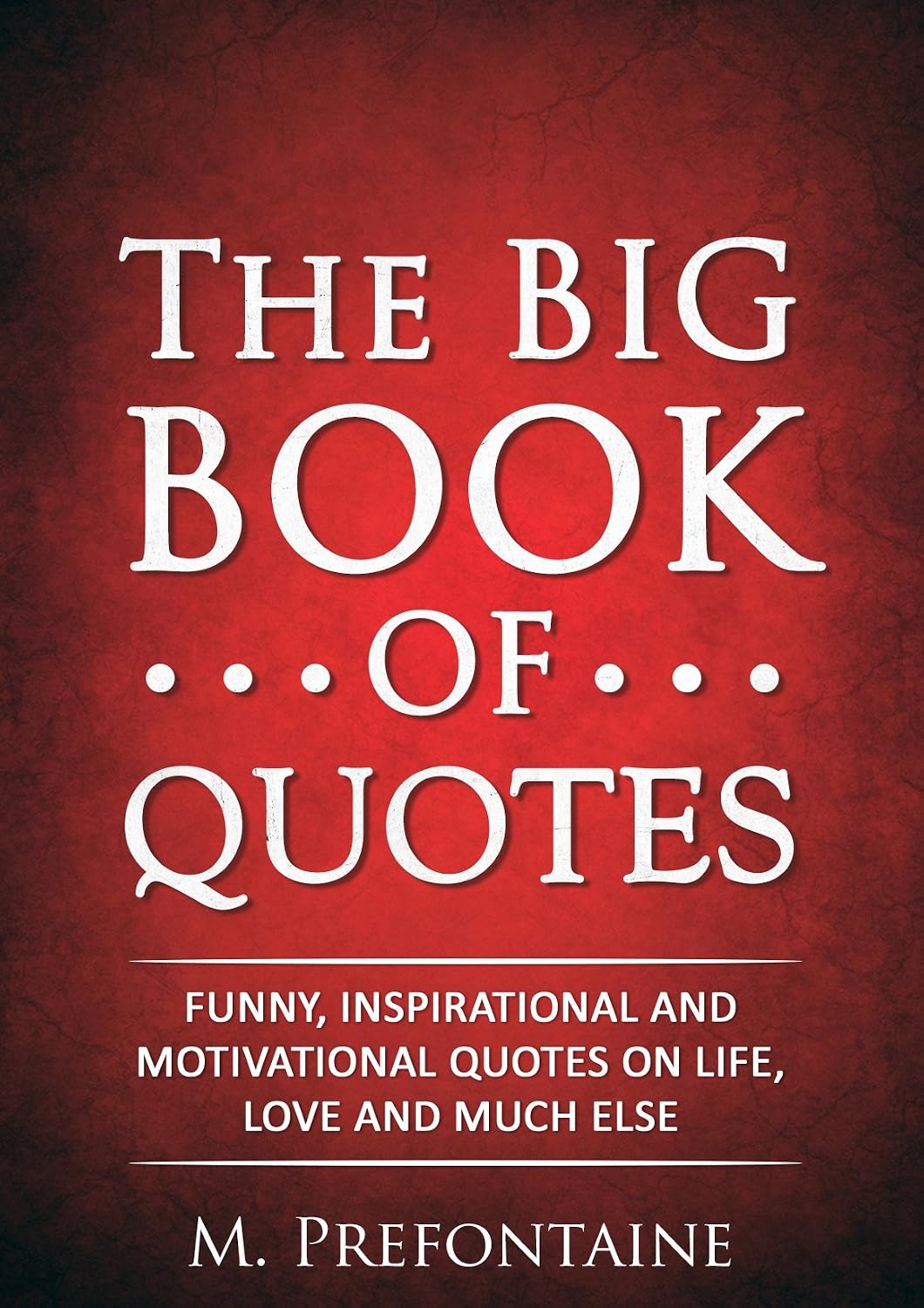 The Big Book of Quotes: Funny, Inspirational and Motivational Quotes on Life, Love and Much Else (Quotes For Every Occasion 1)